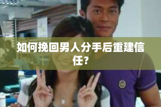 如何挽回男人分手后重建信任？