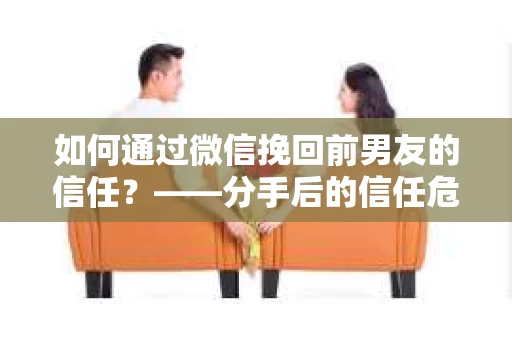 如何通过微信挽回前男友的信任？——分手后的信任危机解决方案