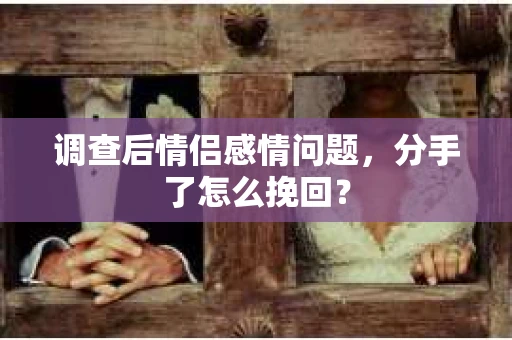 调查后情侣感情问题，分手了怎么挽回？