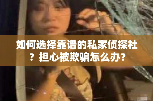 如何选择靠谱的私家侦探社？担心被欺骗怎么办？