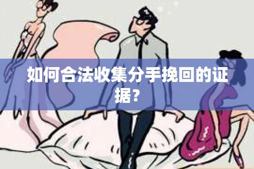 如何合法收集分手挽回的证据？