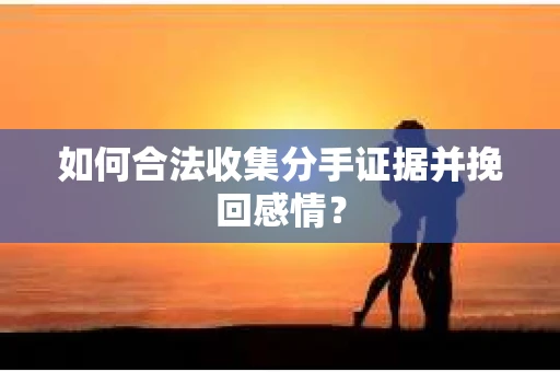 如何合法收集分手证据并挽回感情？