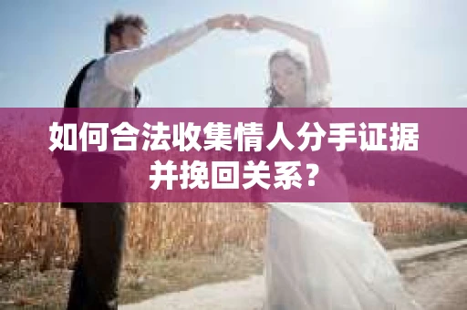 如何合法收集情人分手证据并挽回关系？