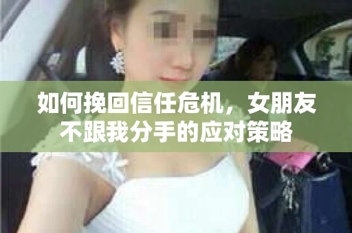 如何挽回信任危机，女朋友不跟我分手的应对策略